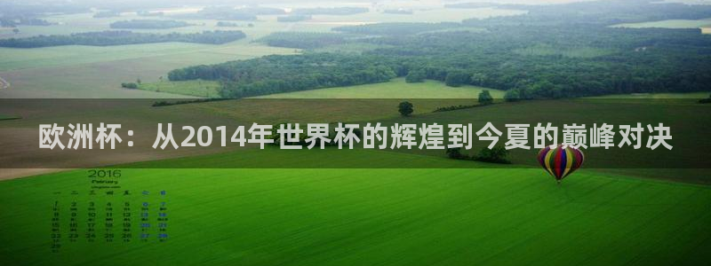 2026世界杯赛程时间表最新:欧洲杯:从2014年世界杯的辉煌到今夏的巅峰对决
